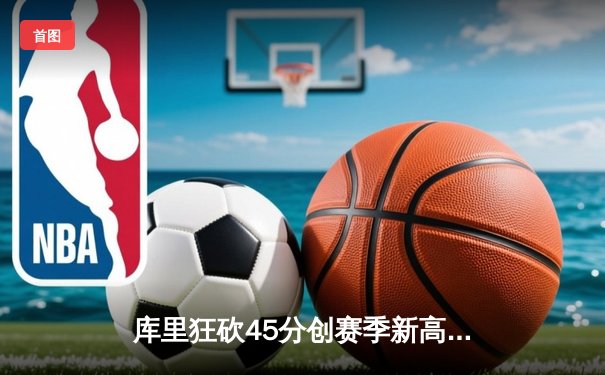 库里狂砍45分创赛季新高，勇士加时险胜凯尔特人迎六连胜