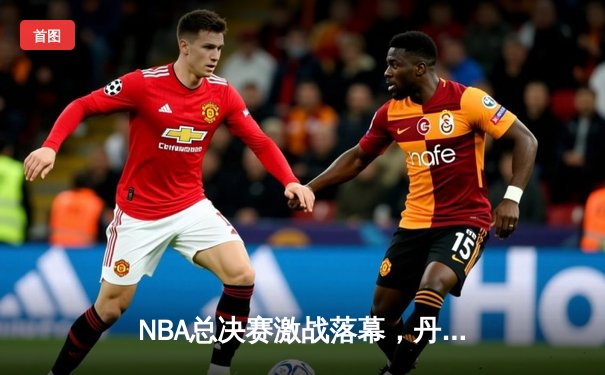 NBA总决赛激战落幕，丹佛掘金首夺奥布莱恩杯