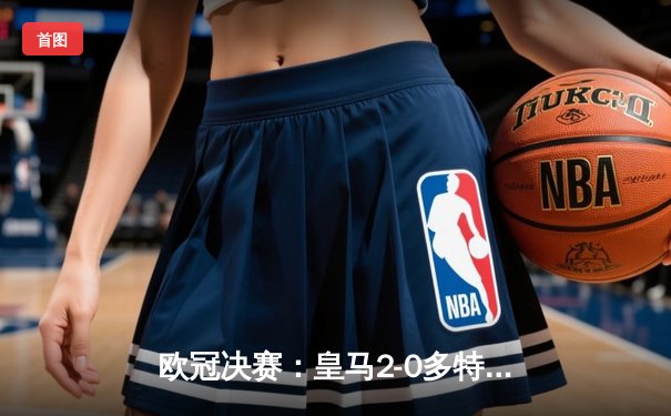 欧冠决赛：皇马2-0多特蒙德，维尼修斯锁定胜局，卡瓦哈尔制胜一击