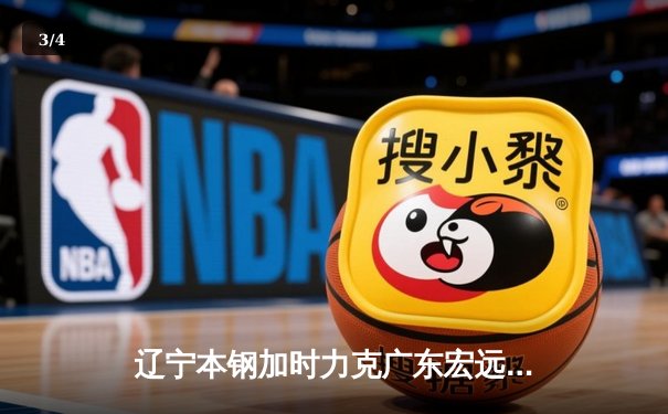 辽宁本钢加时力克广东宏远 CBA半决赛上演史诗级对决 - 3