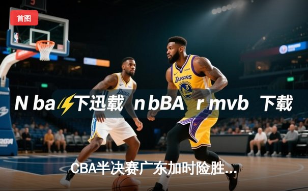 CBA半决赛广东加时险胜辽宁，周琦复出砍下28+15率队扳平总比分