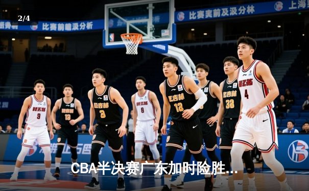CBA半决赛广东加时险胜辽宁，周琦复出砍下28+15率队扳平总比分 - 2