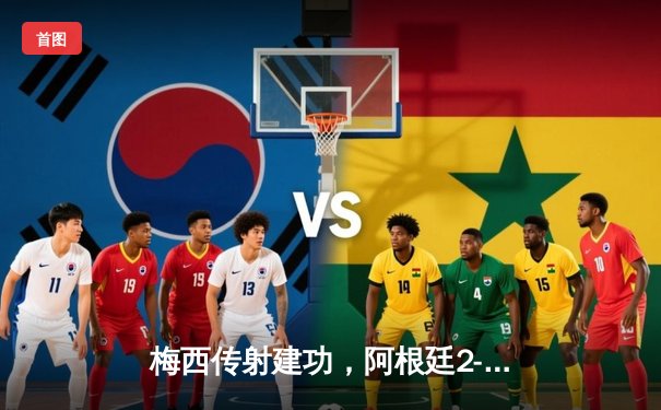 梅西传射建功，阿根廷2-0力克墨西哥提前晋级世界杯16强