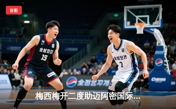 梅西梅开二度助迈阿密国际逆转，美职联上演惊心动魄3-2胜利