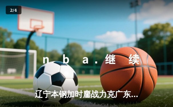 辽宁本钢加时鏖战力克广东宏远 CBA半决赛上演史诗级对决 - 2