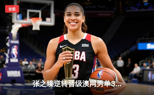 张之臻逆转晋级澳网男单32强，创造个人历史最佳战绩