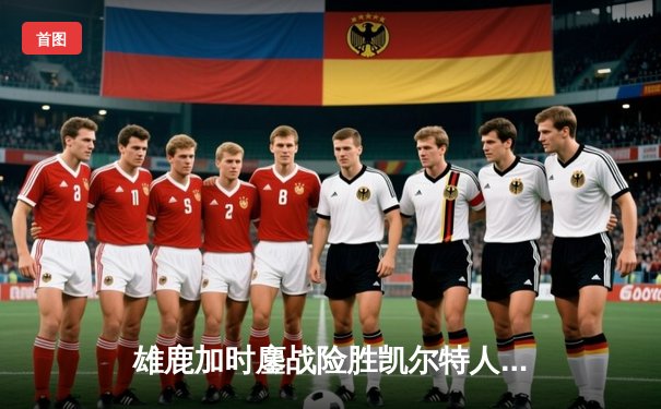 雄鹿加时鏖战险胜凯尔特人 字母哥44分统治攻防两端