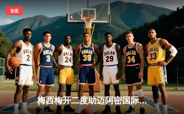 梅西梅开二度助迈阿密国际晋级，美公开杯激战上演逆转好戏