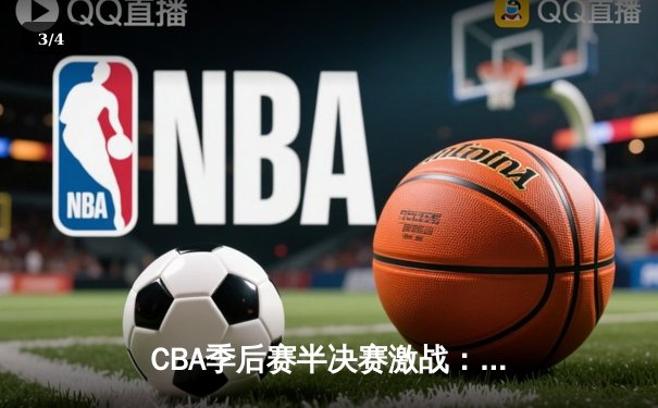 CBA季后赛半决赛激战：辽宁本钢逆转浙江稠州，郭艾伦关键三分锁定胜局 - 3