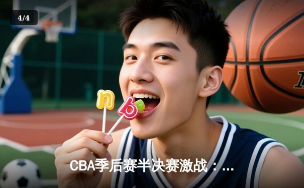 CBA季后赛半决赛激战：辽宁本钢逆转浙江稠州，郭艾伦关键三分锁定胜局 - 4