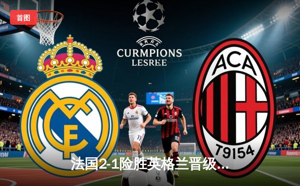 法国2-1险胜英格兰晋级欧洲杯四强，凯恩点射难救主