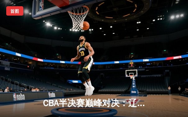 CBA半决赛巅峰对决：辽宁本钢加时险胜广东宏远 赵继伟三分救主