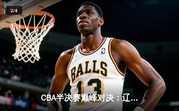 CBA半决赛巅峰对决：辽宁本钢加时险胜广东宏远 赵继伟三分救主 - 2