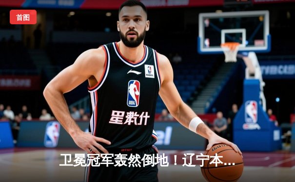 卫冕冠军轰然倒地！辽宁本钢加时惜败新疆，总决赛悬念再起