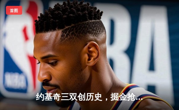 约基奇三双创历史，掘金抢七险胜森林狼挺进西决