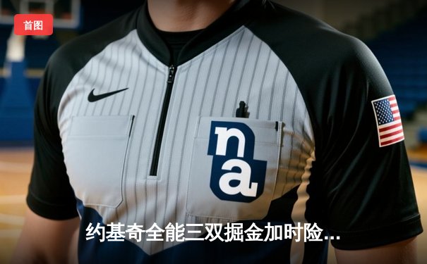 约基奇全能三双掘金加时险胜勇士，库里空砍35分难阻四连败