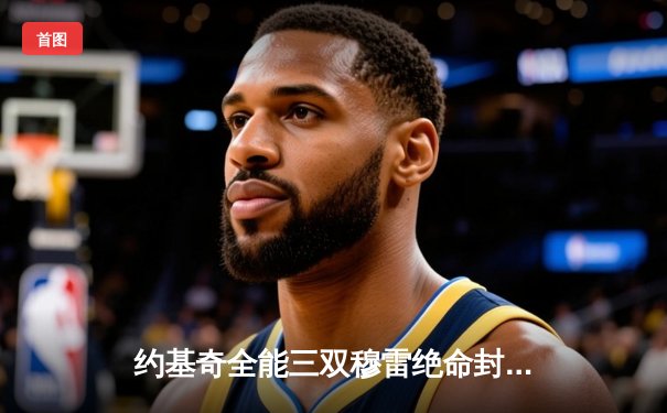 约基奇全能三双穆雷绝命封盖，掘金抢七险胜森林狼连续两年挺进西决