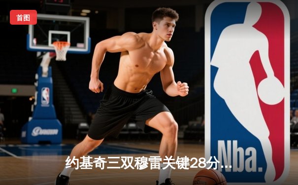 约基奇三双穆雷关键28分 掘金逆转森林狼总比分扳平